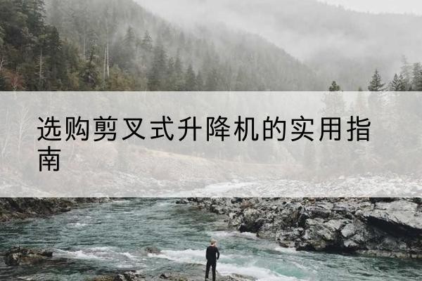 阳春剪叉式升降机怎么选-选购剪叉式升降机的实用指南