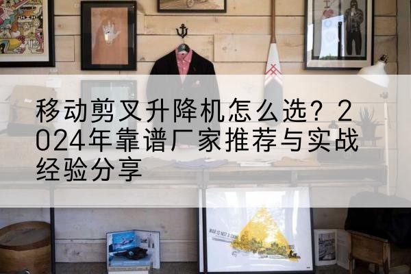 阳春升降平台厂家推荐-移动剪叉升降机怎么选？2024年靠谱厂家推荐与实战经验分享
