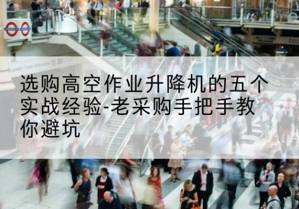 阳春高空作业升降机厂家-选购高空作业升降机的五个实战经验-老采购手把手教你避坑
