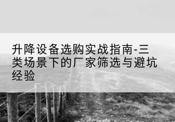 阳春移动式升降机厂家推荐-升降设备选购实战指南-三类场景下的厂家筛选与避坑经验