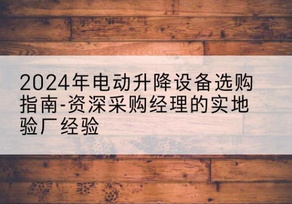 阳春电动剪叉升降平台厂家-2024年电动升降设备选购指南-资深采购经理的实地验厂经验