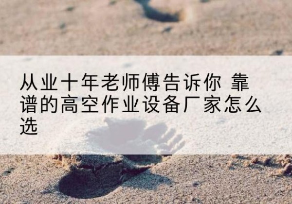 阳春高空作业升降机厂家推荐-从业十年老师傅告诉你 靠谱的高空作业设备厂家怎么选