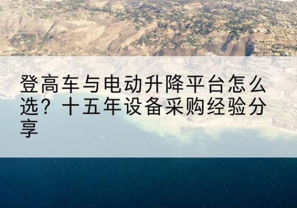 阳春登高车厂家厂家-登高车与电动升降平台怎么选？十五年设备采购经验分享