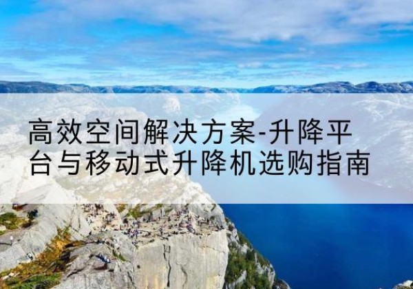 阳春升降平台厂家-*空间解决方案-升降平台与移动式升降机选购指南