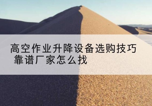 阳春电动升降平台厂家推荐-高空作业升降设备选购技巧 靠谱厂家怎么找