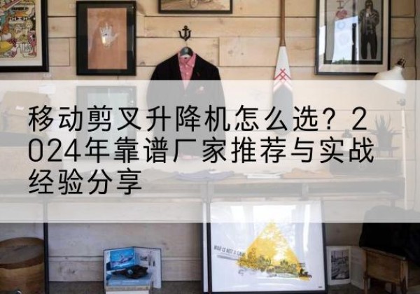 阳春升降平台厂家推荐-移动剪叉升降机怎么选？2024年靠谱厂家推荐与实战经验分享