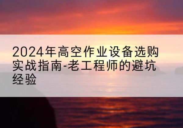 阳春高空作业升降机厂家推荐-2024年高空作业设备选购实战指南-老工程师的避坑经验