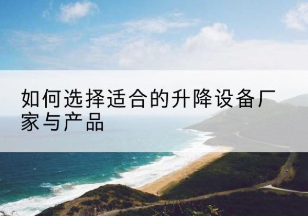 阳春电动升降平台厂家-如何选择适合的升降设备厂家与产品