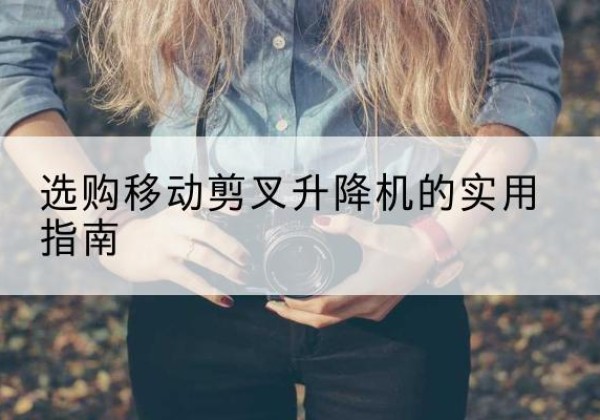 阳春移动剪叉升降机怎么选-选购移动剪叉升降机的实用指南