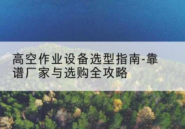 阳春升降车厂家-高空作业设备选型指南-靠谱厂家与选购全攻略
