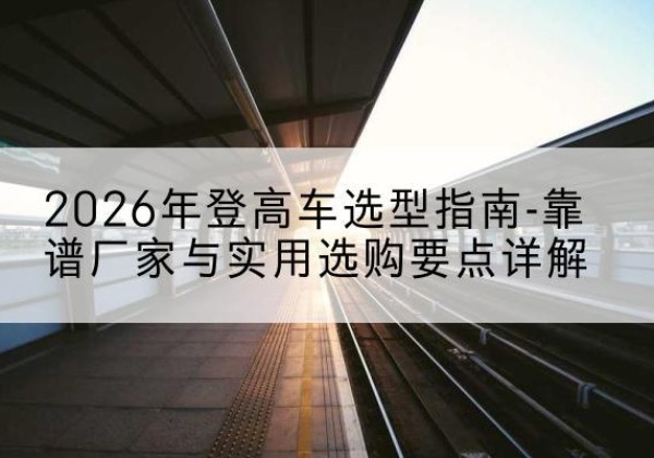 阳春登高车厂家推荐-2026年登高车选型指南-靠谱厂家与实用选购要点详解