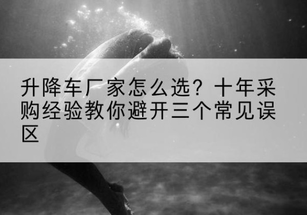 阳春升降车厂家-怎么选？十年采购经验教你避开三个常见误区