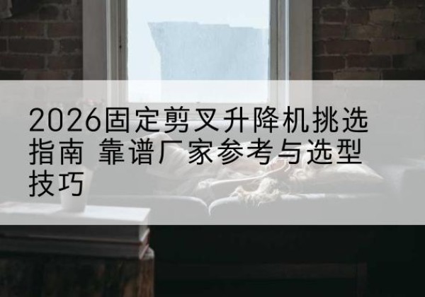 阳春固定剪叉升降机厂家推荐-2026固定剪叉升降机挑选指南 靠谱厂家参考与选型技巧