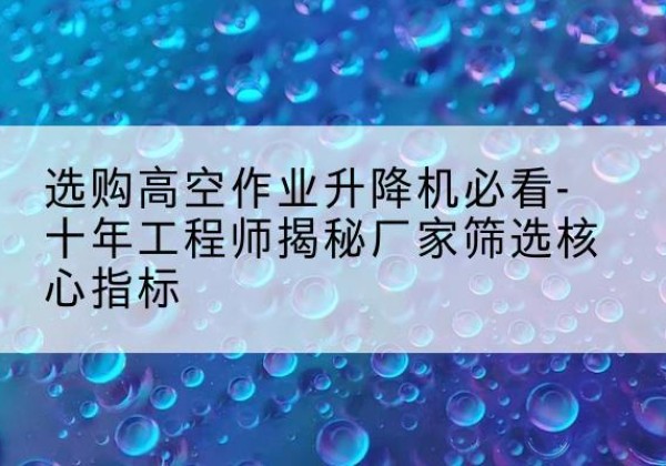 阳春高空作业升降机厂家推荐-选购高空作业升降机必看-十年工程师揭秘厂家筛选核心指标